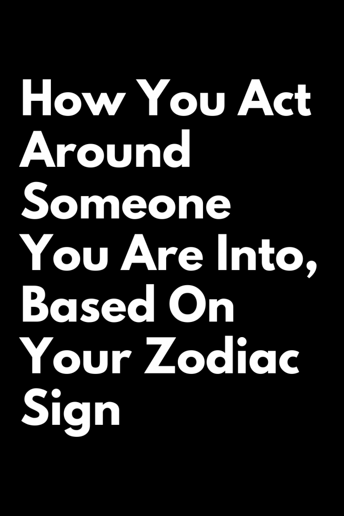 How You Act Around Someone You Are Into, Based On Your Zodiac Sign ...