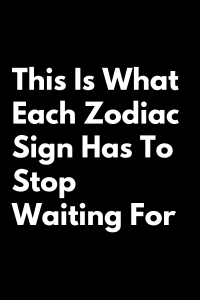 This Is What Each Zodiac Sign Has To Stop Waiting For – Zodiac Heist