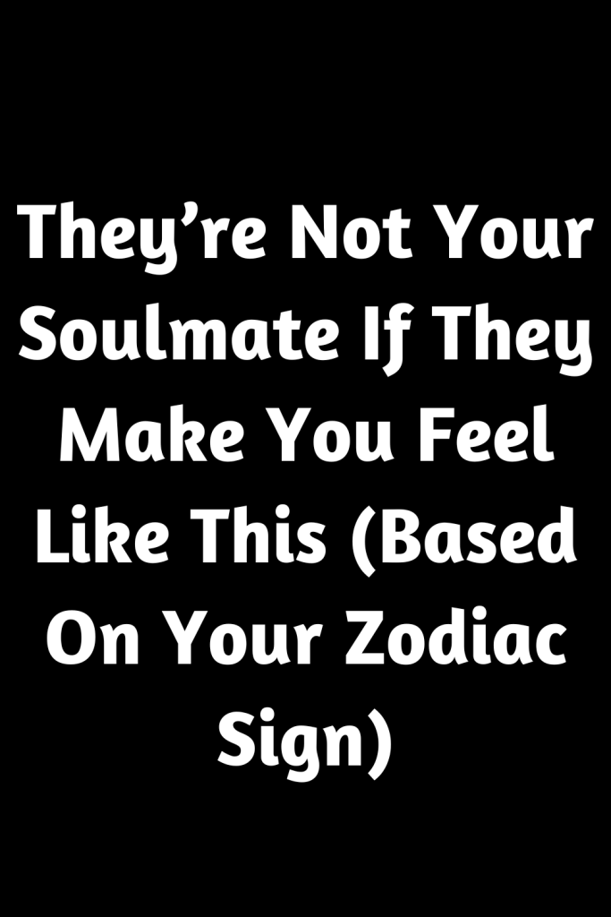 They’re Not Your Soulmate If They Make You Feel Like This (Based On ...